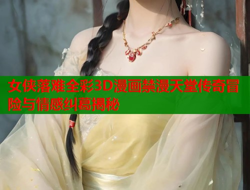 女侠落难全彩3D漫画禁漫天堂传奇冒险与情感纠葛揭秘  第2张