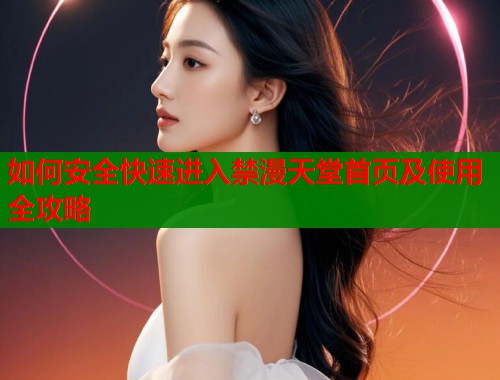 如何安全快速进入禁漫天堂首页及使用全攻略