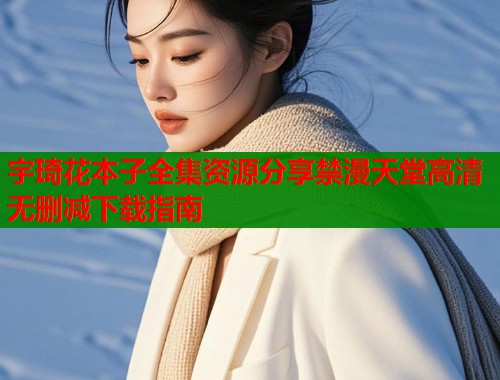 宇琦花本子全集资源分享禁漫天堂高清无删减下载指南  第2张
