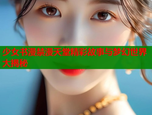 少女书漫禁漫天堂精彩故事与梦幻世界大揭秘