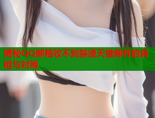 揭秘QQ邮箱收不到禁漫天堂邮件的真相与对策