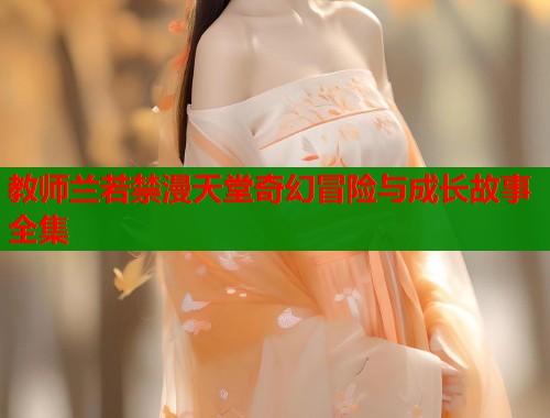 教师兰若禁漫天堂奇幻冒险与成长故事全集