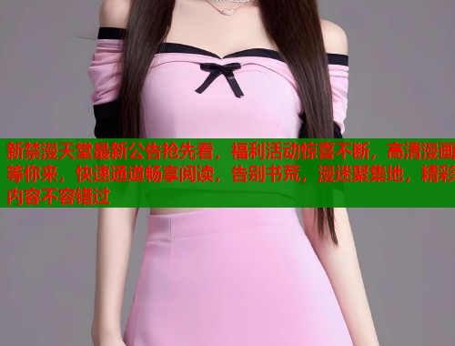 新禁漫天堂最新公告抢先看，福利活动惊喜不断，高清漫画等你来，快速通道畅享阅读，告别书荒，漫迷聚集地，精彩内容不容错过