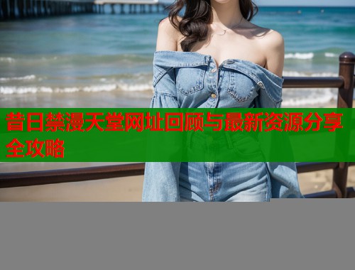 昔日禁漫天堂网址回顾与最新资源分享全攻略  第1张