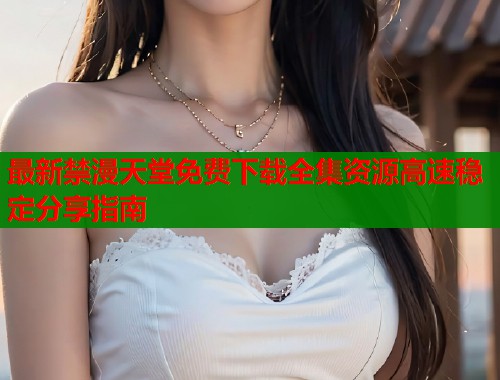 最新禁漫天堂免费下载全集资源高速稳定分享指南