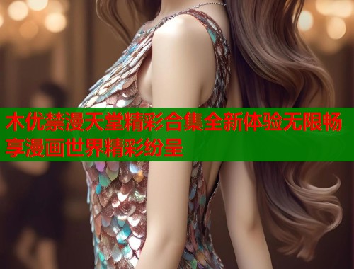 木优禁漫天堂精彩合集全新体验无限畅享漫画世界精彩纷呈