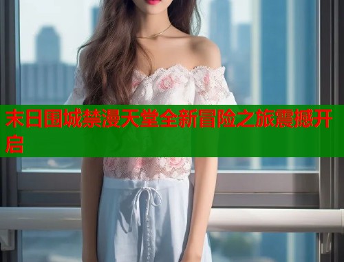 末日围城禁漫天堂全新冒险之旅震撼开启