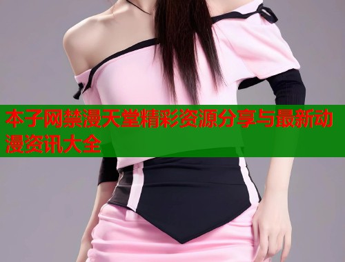 本子网禁漫天堂精彩资源分享与最新动漫资讯大全