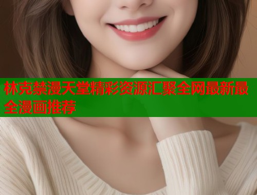 林克禁漫天堂精彩资源汇聚全网最新最全漫画推荐  第2张