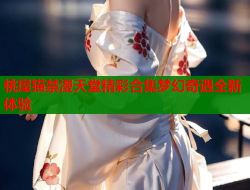 桃屋猫禁漫天堂精彩合集梦幻奇遇全新体验