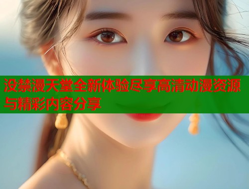 没禁漫天堂全新体验尽享高清动漫资源与精彩内容分享