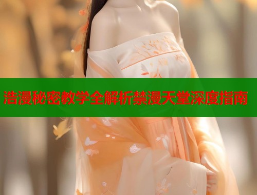 浩漫秘密教学全解析禁漫天堂深度指南  第2张