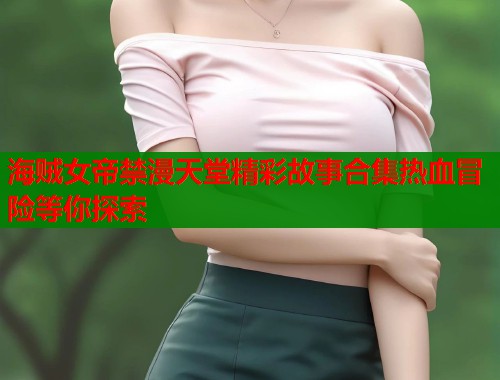 海贼女帝禁漫天堂精彩故事合集热血冒险等你探索