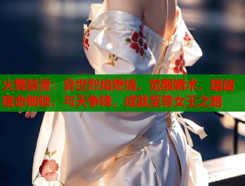 火舞禁漫：异世烈焰燃情，觉醒媚术，踏破宿命枷锁，与天争锋，成就至尊女王之路  第2张