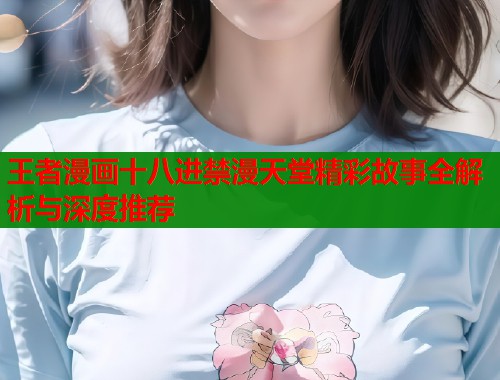 王者漫画十八进禁漫天堂精彩故事全解析与深度推荐