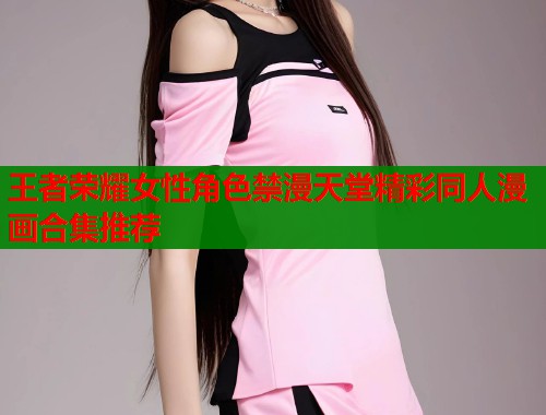 王者荣耀女性角色禁漫天堂精彩同人漫画合集推荐 第2张 王者荣耀女性角色禁漫天堂精彩同人漫画合集推荐 第2张