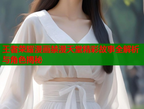 王者荣耀漫画禁漫天堂精彩故事全解析与角色揭秘