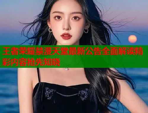 王者荣耀禁漫天堂最新公告全面解读精彩内容抢先知晓
