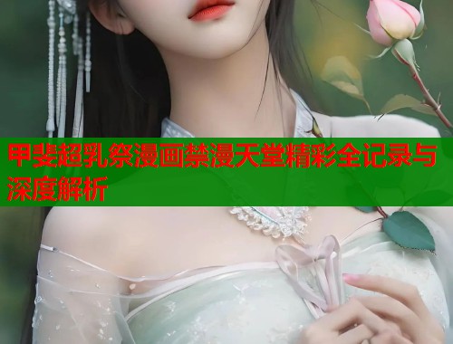 甲斐超乳祭漫画禁漫天堂精彩全记录与深度解析