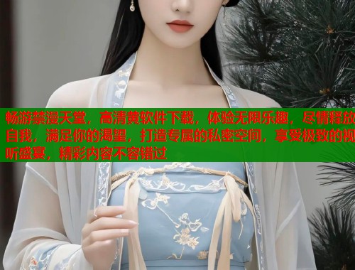 畅游禁漫天堂，高清黄软件下载，体验无限乐趣，尽情释放自我，满足你的渴望，打造专属的私密空间，享受极致的视听盛宴，精彩内容不容错过