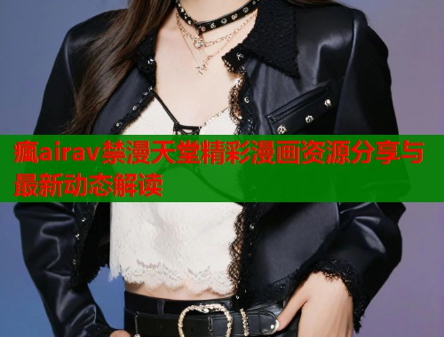 瘋airav禁漫天堂精彩漫画资源分享与最新动态解读