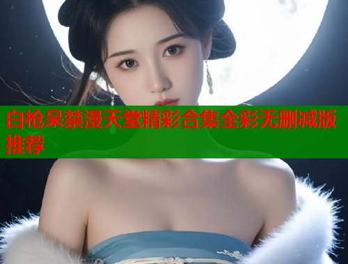 白枪呆禁漫天堂精彩合集全彩无删减版推荐  第2张