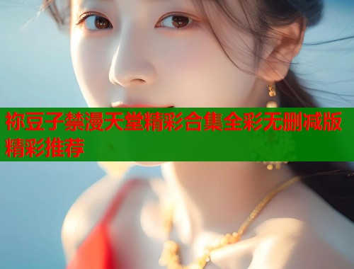 祢豆子禁漫天堂精彩合集全彩无删减版精彩推荐